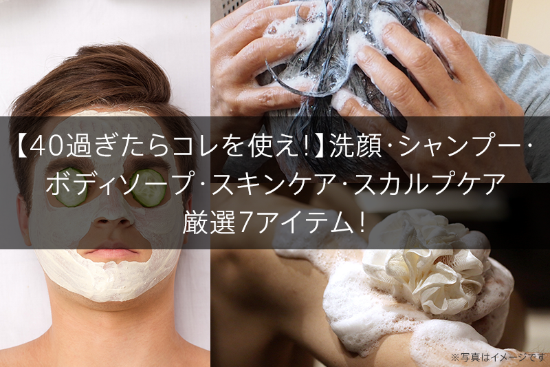【40過ぎたらコレを使え！】洗顔・シャンプー・ ボディソープ・スキンケア・スカルプケア 厳選7アイテム！